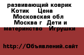 развивающий коврик “Котик“ › Цена ­ 650 - Московская обл., Москва г. Дети и материнство » Игрушки   